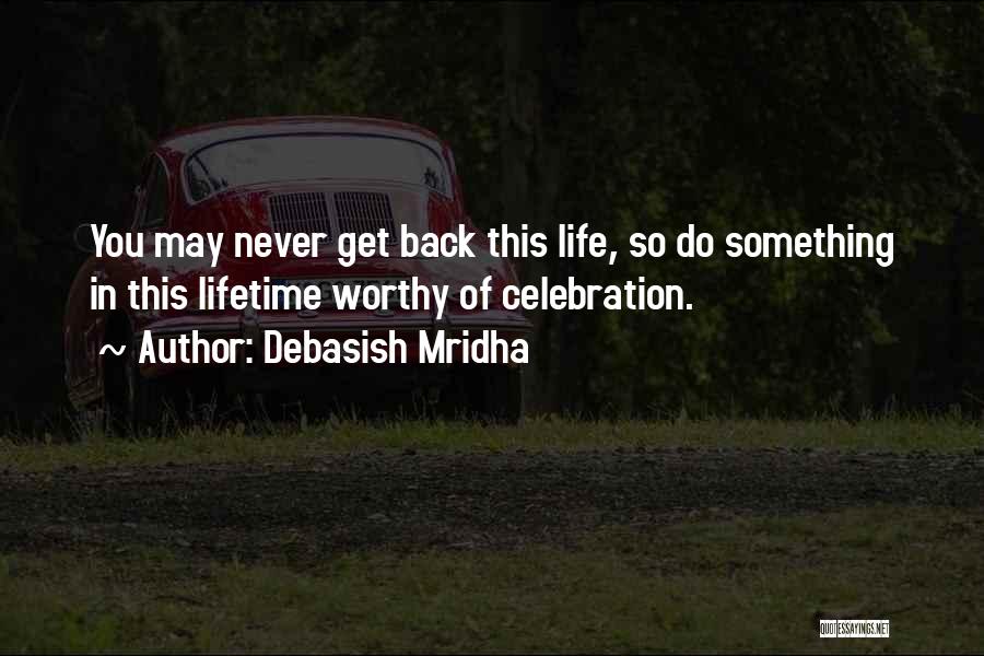 Debasish Mridha Quotes: You May Never Get Back This Life, So Do Something In This Lifetime Worthy Of Celebration.