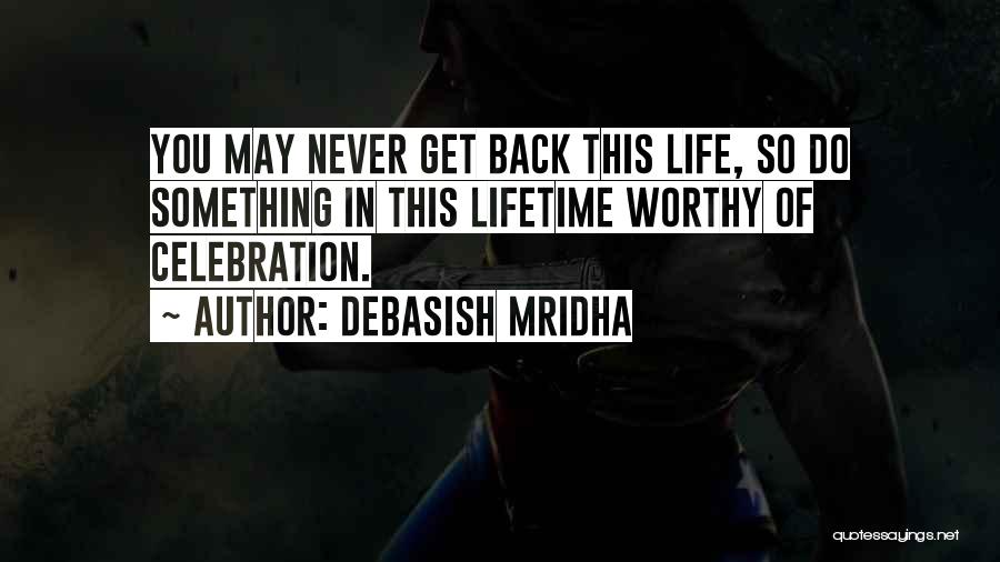 Debasish Mridha Quotes: You May Never Get Back This Life, So Do Something In This Lifetime Worthy Of Celebration.