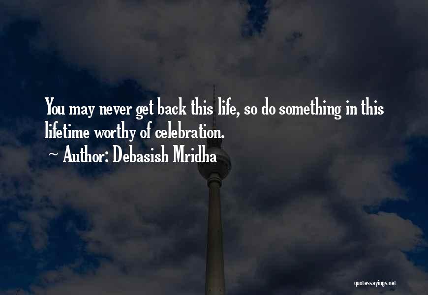 Debasish Mridha Quotes: You May Never Get Back This Life, So Do Something In This Lifetime Worthy Of Celebration.