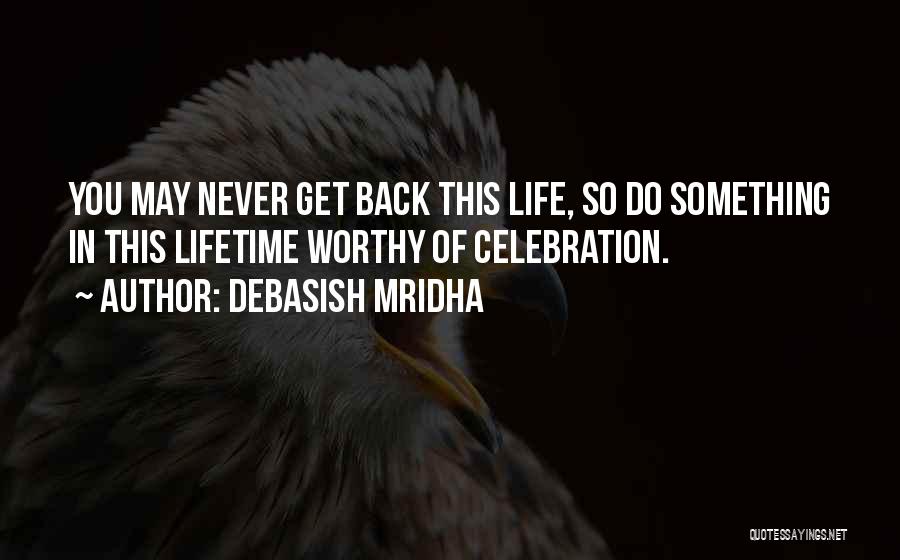 Debasish Mridha Quotes: You May Never Get Back This Life, So Do Something In This Lifetime Worthy Of Celebration.