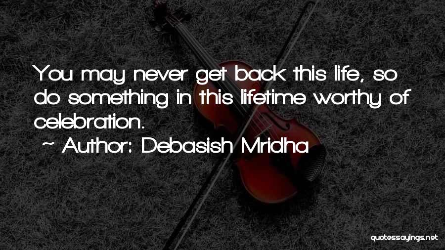 Debasish Mridha Quotes: You May Never Get Back This Life, So Do Something In This Lifetime Worthy Of Celebration.