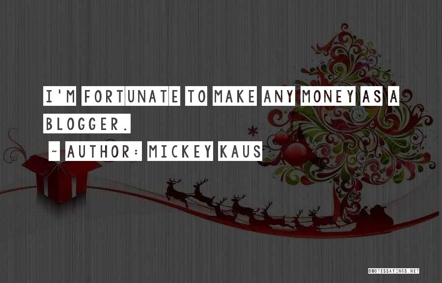 Mickey Kaus Quotes: I'm Fortunate To Make Any Money As A Blogger.