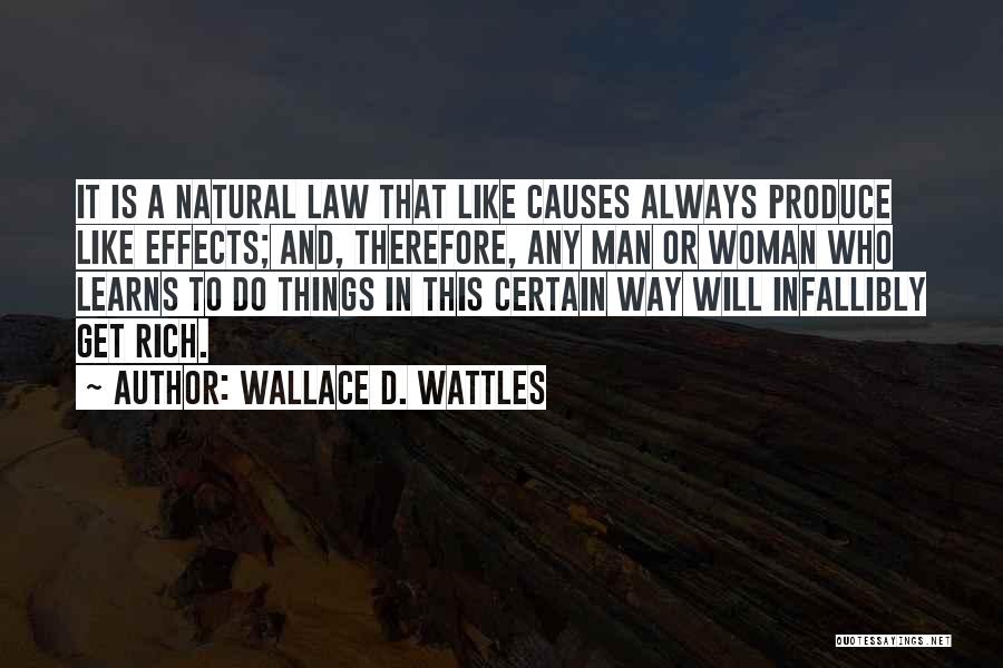 Wallace D. Wattles Quotes: It Is A Natural Law That Like Causes Always Produce Like Effects; And, Therefore, Any Man Or Woman Who Learns