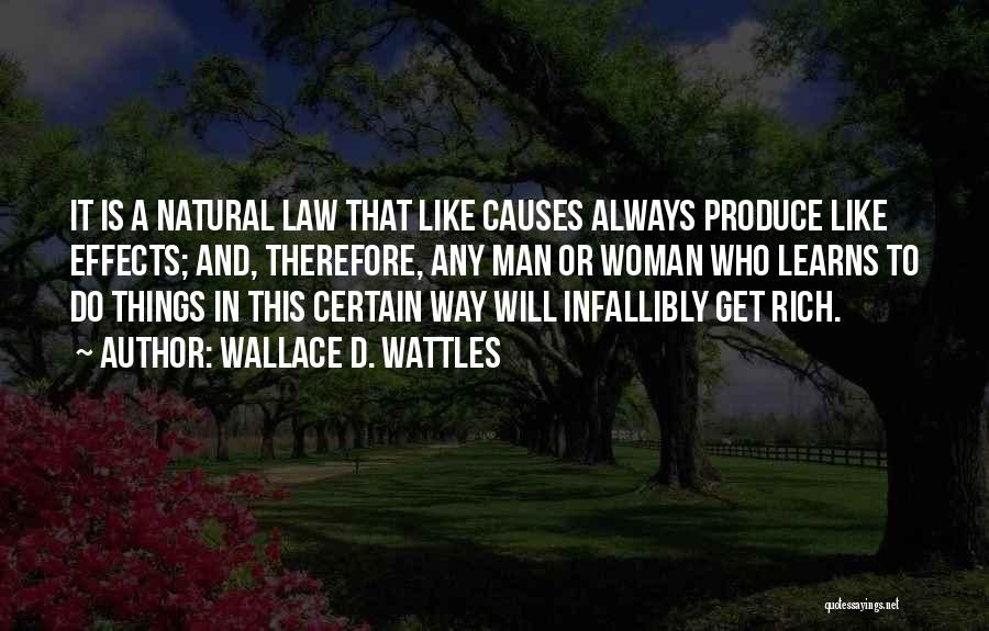Wallace D. Wattles Quotes: It Is A Natural Law That Like Causes Always Produce Like Effects; And, Therefore, Any Man Or Woman Who Learns