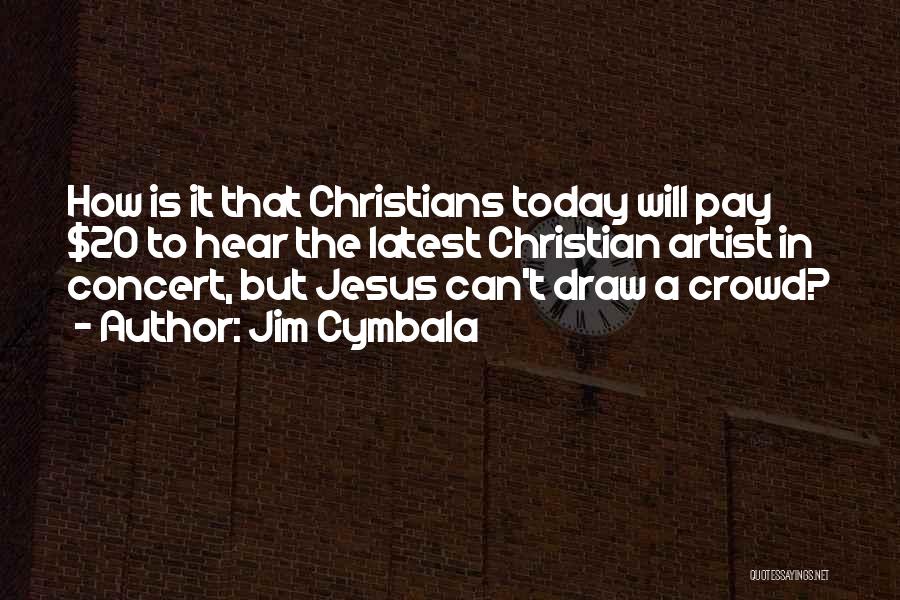 Jim Cymbala Quotes: How Is It That Christians Today Will Pay $20 To Hear The Latest Christian Artist In Concert, But Jesus Can't
