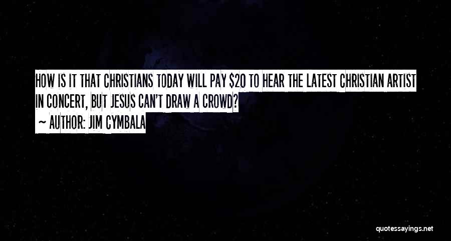 Jim Cymbala Quotes: How Is It That Christians Today Will Pay $20 To Hear The Latest Christian Artist In Concert, But Jesus Can't