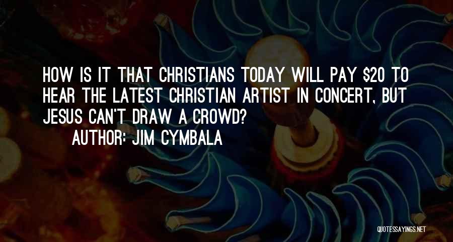 Jim Cymbala Quotes: How Is It That Christians Today Will Pay $20 To Hear The Latest Christian Artist In Concert, But Jesus Can't