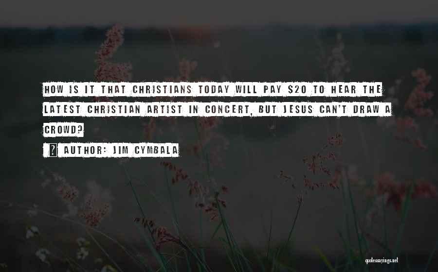 Jim Cymbala Quotes: How Is It That Christians Today Will Pay $20 To Hear The Latest Christian Artist In Concert, But Jesus Can't