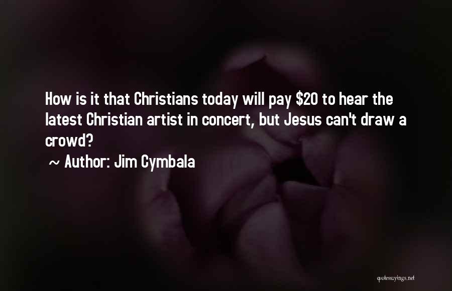 Jim Cymbala Quotes: How Is It That Christians Today Will Pay $20 To Hear The Latest Christian Artist In Concert, But Jesus Can't