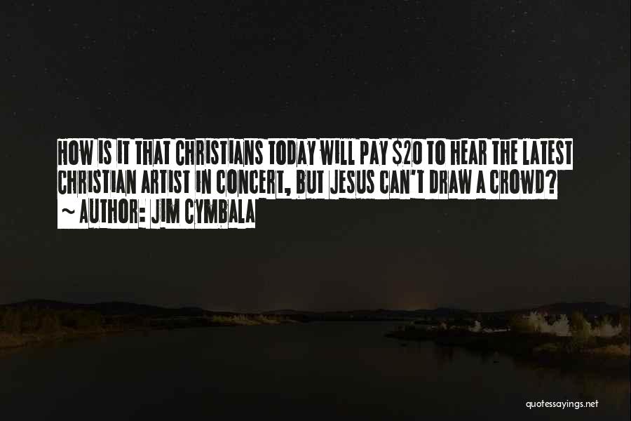 Jim Cymbala Quotes: How Is It That Christians Today Will Pay $20 To Hear The Latest Christian Artist In Concert, But Jesus Can't