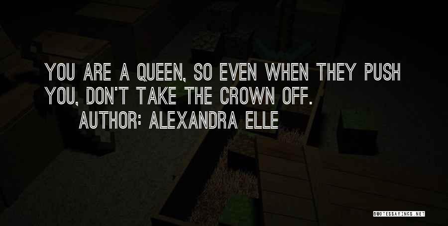 Alexandra Elle Quotes: You Are A Queen, So Even When They Push You, Don't Take The Crown Off.