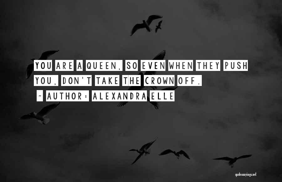 Alexandra Elle Quotes: You Are A Queen, So Even When They Push You, Don't Take The Crown Off.