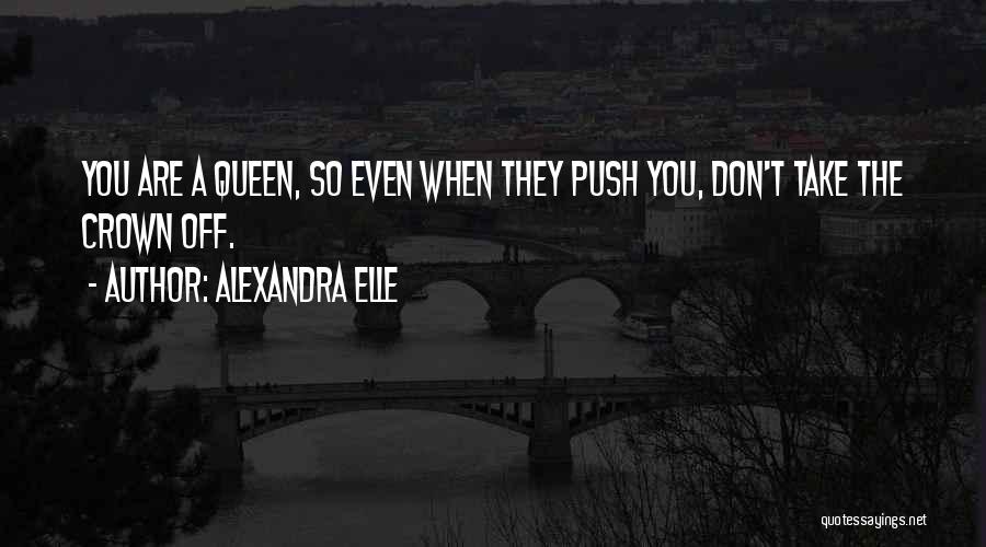 Alexandra Elle Quotes: You Are A Queen, So Even When They Push You, Don't Take The Crown Off.