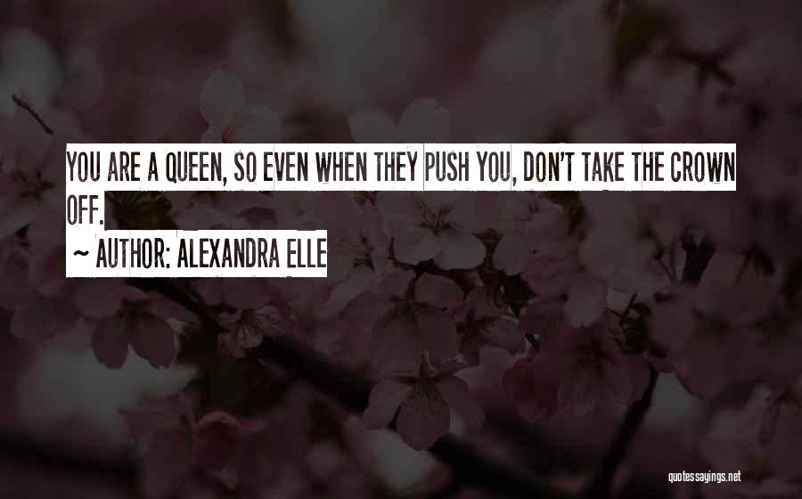 Alexandra Elle Quotes: You Are A Queen, So Even When They Push You, Don't Take The Crown Off.