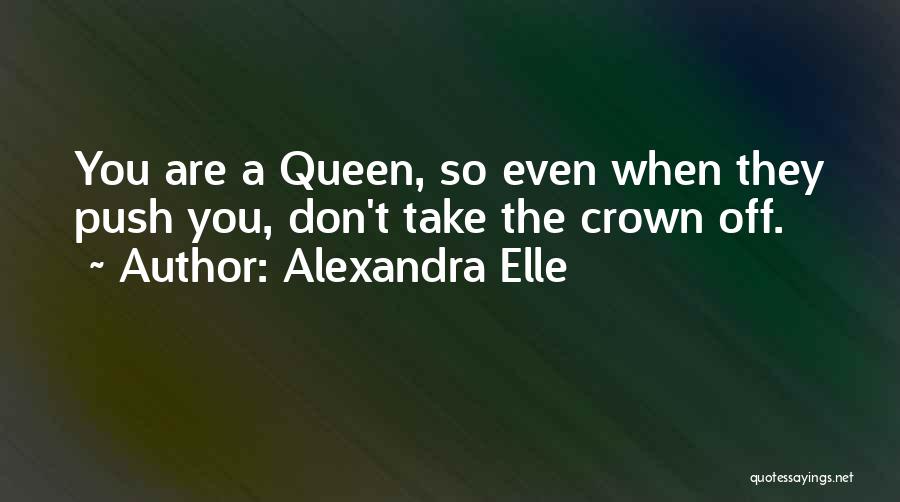 Alexandra Elle Quotes: You Are A Queen, So Even When They Push You, Don't Take The Crown Off.