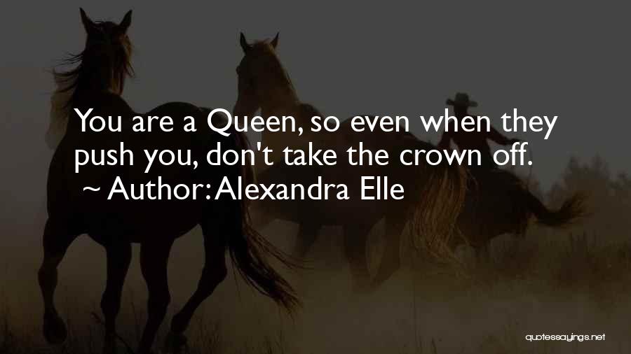 Alexandra Elle Quotes: You Are A Queen, So Even When They Push You, Don't Take The Crown Off.