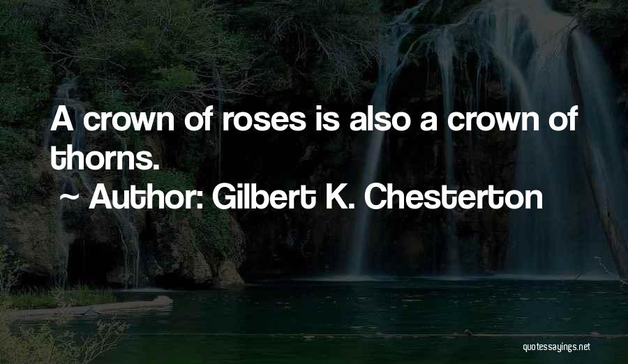 Gilbert K. Chesterton Quotes: A Crown Of Roses Is Also A Crown Of Thorns.