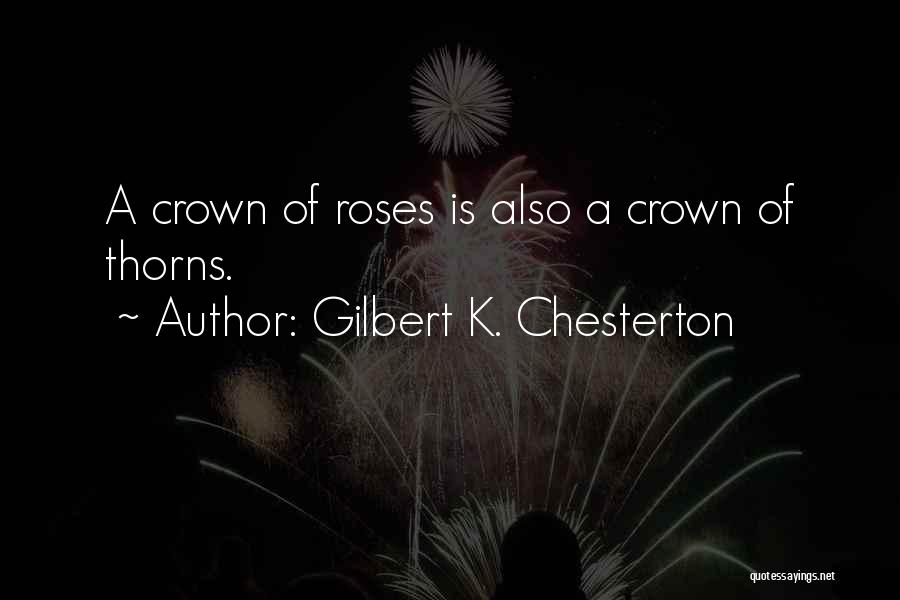 Gilbert K. Chesterton Quotes: A Crown Of Roses Is Also A Crown Of Thorns.