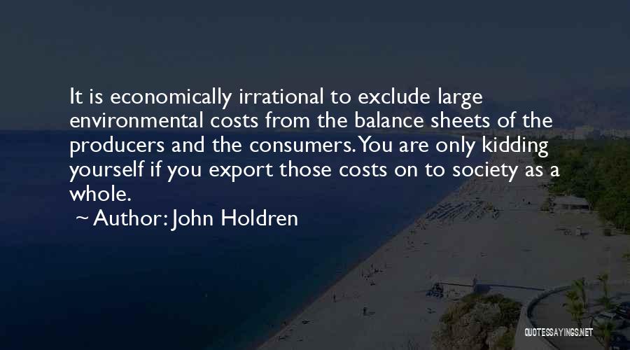 John Holdren Quotes: It Is Economically Irrational To Exclude Large Environmental Costs From The Balance Sheets Of The Producers And The Consumers. You