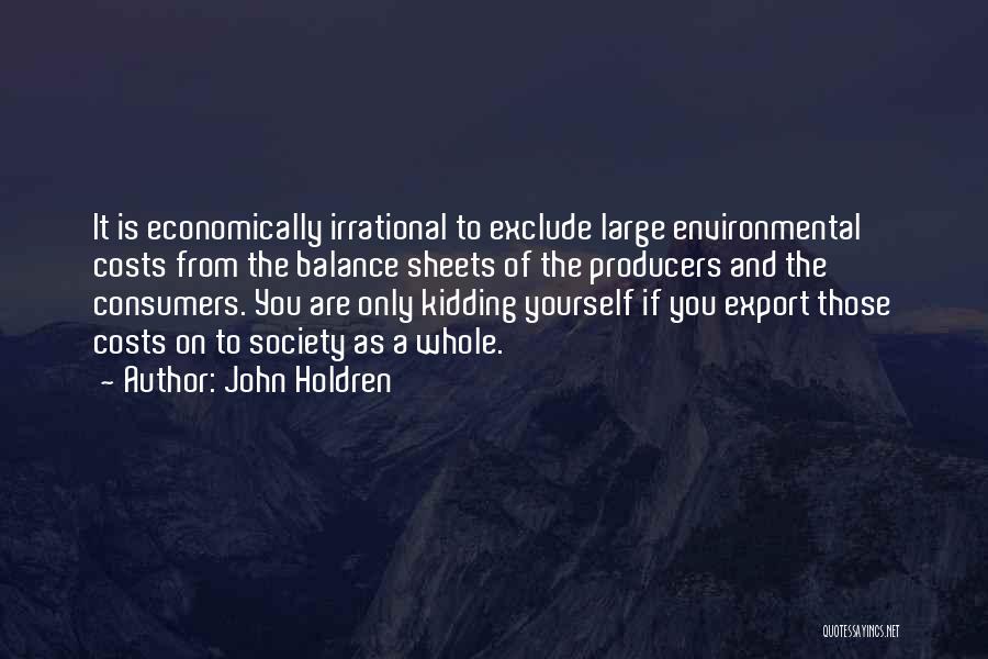 John Holdren Quotes: It Is Economically Irrational To Exclude Large Environmental Costs From The Balance Sheets Of The Producers And The Consumers. You