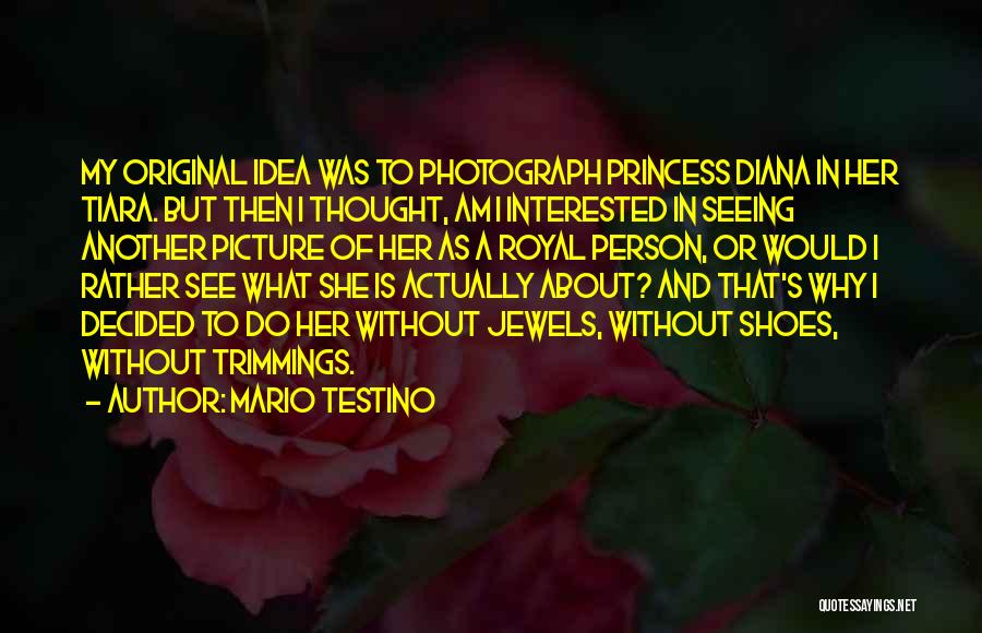 Mario Testino Quotes: My Original Idea Was To Photograph Princess Diana In Her Tiara. But Then I Thought, Am I Interested In Seeing