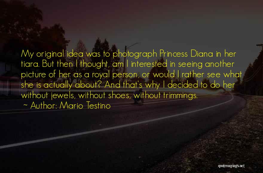 Mario Testino Quotes: My Original Idea Was To Photograph Princess Diana In Her Tiara. But Then I Thought, Am I Interested In Seeing