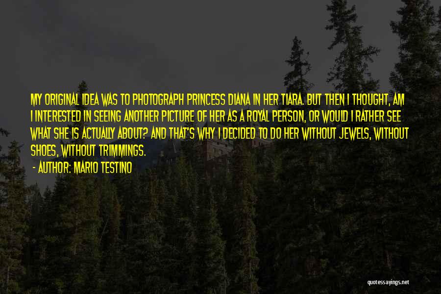 Mario Testino Quotes: My Original Idea Was To Photograph Princess Diana In Her Tiara. But Then I Thought, Am I Interested In Seeing