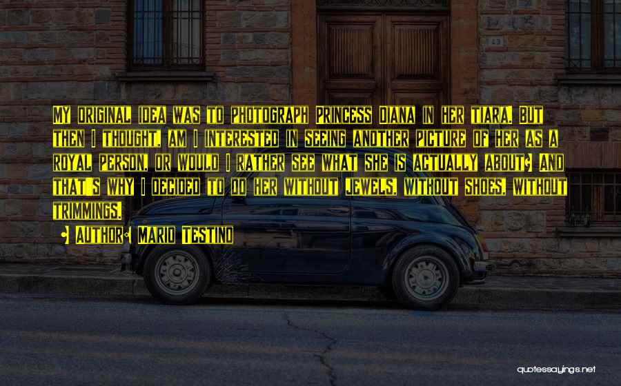 Mario Testino Quotes: My Original Idea Was To Photograph Princess Diana In Her Tiara. But Then I Thought, Am I Interested In Seeing