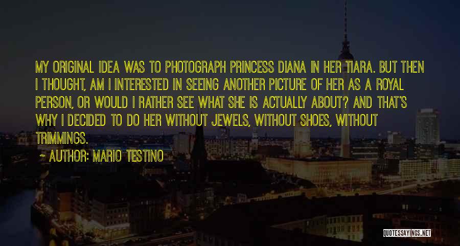 Mario Testino Quotes: My Original Idea Was To Photograph Princess Diana In Her Tiara. But Then I Thought, Am I Interested In Seeing