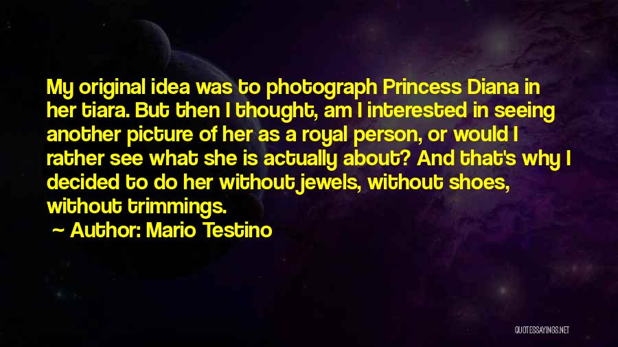 Mario Testino Quotes: My Original Idea Was To Photograph Princess Diana In Her Tiara. But Then I Thought, Am I Interested In Seeing