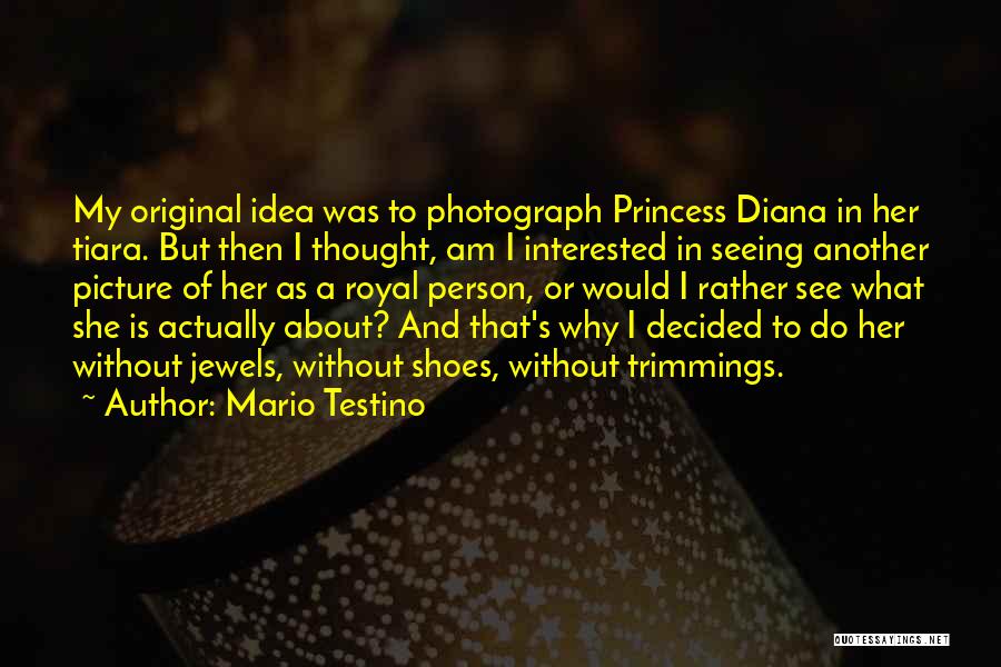 Mario Testino Quotes: My Original Idea Was To Photograph Princess Diana In Her Tiara. But Then I Thought, Am I Interested In Seeing