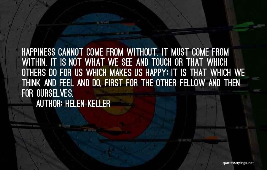 Helen Keller Quotes: Happiness Cannot Come From Without. It Must Come From Within. It Is Not What We See And Touch Or That