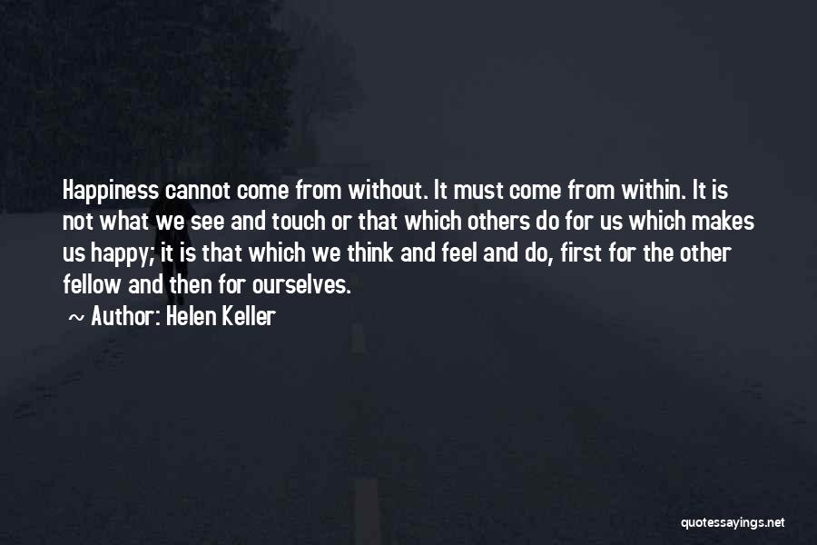 Helen Keller Quotes: Happiness Cannot Come From Without. It Must Come From Within. It Is Not What We See And Touch Or That