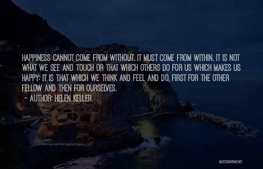 Helen Keller Quotes: Happiness Cannot Come From Without. It Must Come From Within. It Is Not What We See And Touch Or That