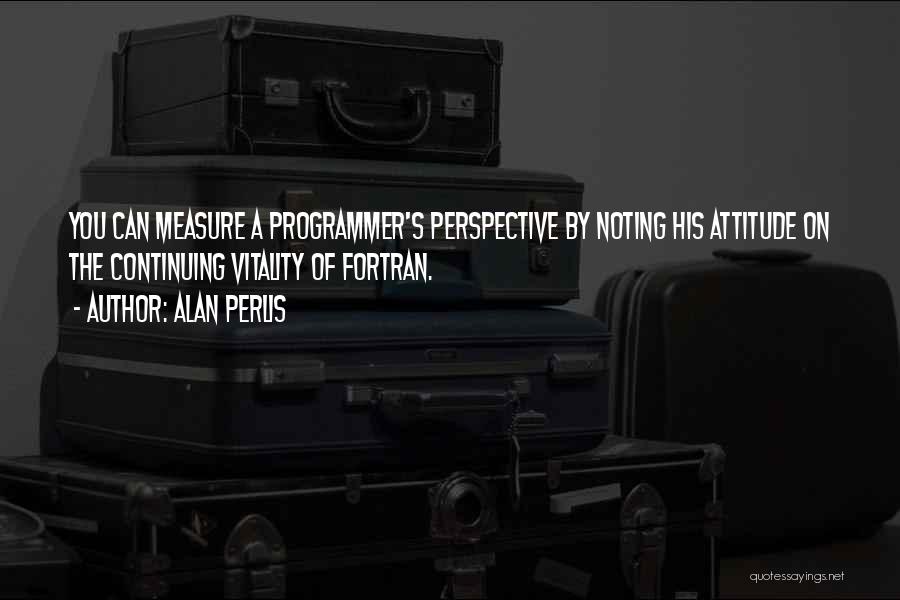 Alan Perlis Quotes: You Can Measure A Programmer's Perspective By Noting His Attitude On The Continuing Vitality Of Fortran.