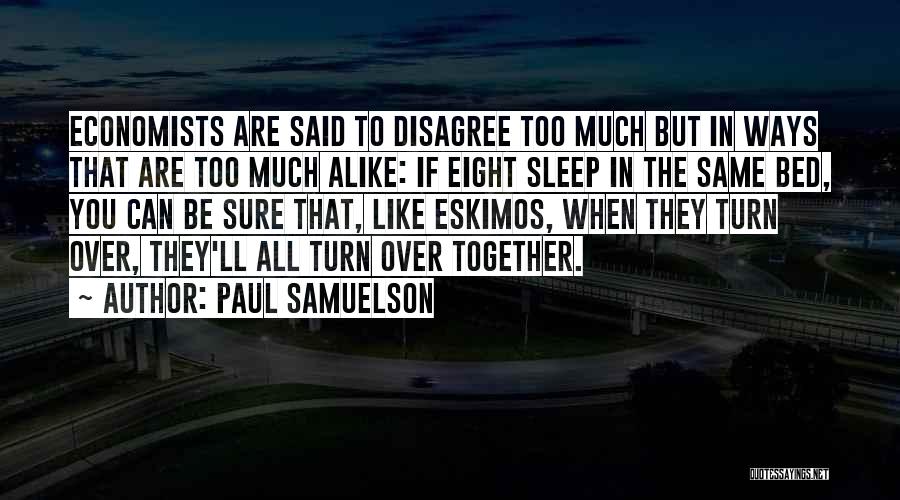 Paul Samuelson Quotes: Economists Are Said To Disagree Too Much But In Ways That Are Too Much Alike: If Eight Sleep In The