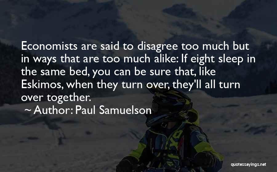 Paul Samuelson Quotes: Economists Are Said To Disagree Too Much But In Ways That Are Too Much Alike: If Eight Sleep In The