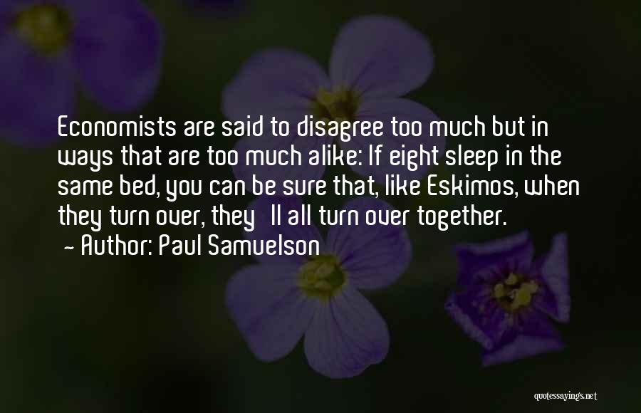 Paul Samuelson Quotes: Economists Are Said To Disagree Too Much But In Ways That Are Too Much Alike: If Eight Sleep In The