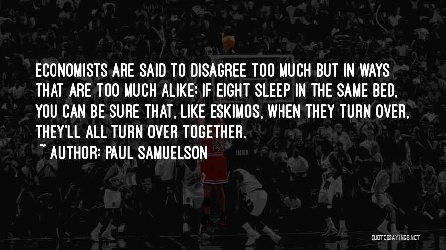 Paul Samuelson Quotes: Economists Are Said To Disagree Too Much But In Ways That Are Too Much Alike: If Eight Sleep In The