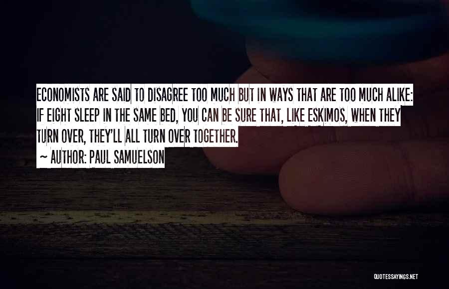 Paul Samuelson Quotes: Economists Are Said To Disagree Too Much But In Ways That Are Too Much Alike: If Eight Sleep In The