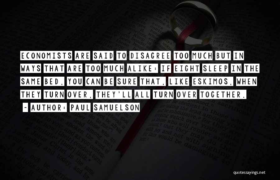 Paul Samuelson Quotes: Economists Are Said To Disagree Too Much But In Ways That Are Too Much Alike: If Eight Sleep In The