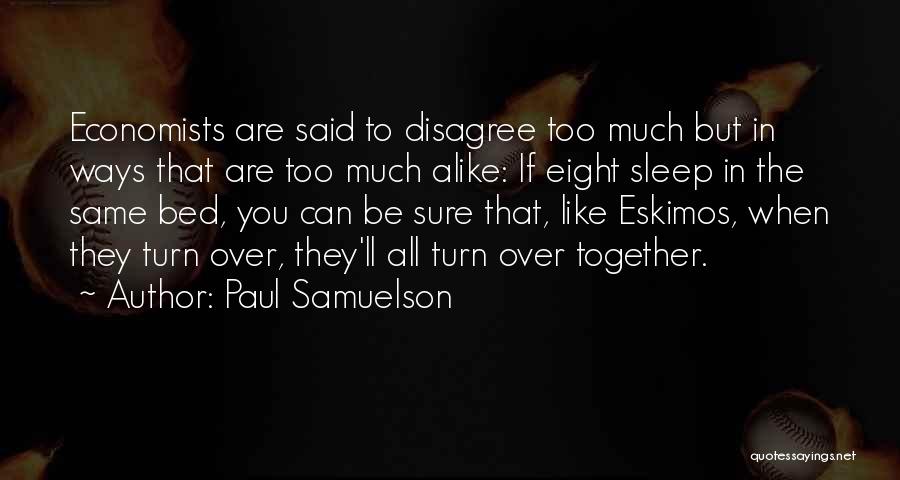 Paul Samuelson Quotes: Economists Are Said To Disagree Too Much But In Ways That Are Too Much Alike: If Eight Sleep In The