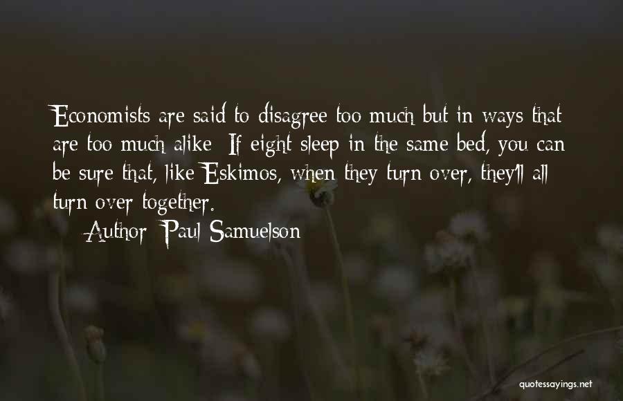 Paul Samuelson Quotes: Economists Are Said To Disagree Too Much But In Ways That Are Too Much Alike: If Eight Sleep In The