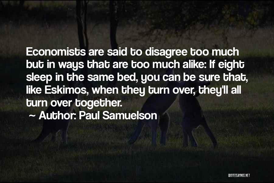 Paul Samuelson Quotes: Economists Are Said To Disagree Too Much But In Ways That Are Too Much Alike: If Eight Sleep In The