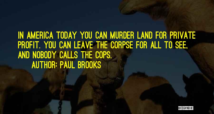 Paul Brooks Quotes: In America Today You Can Murder Land For Private Profit. You Can Leave The Corpse For All To See, And