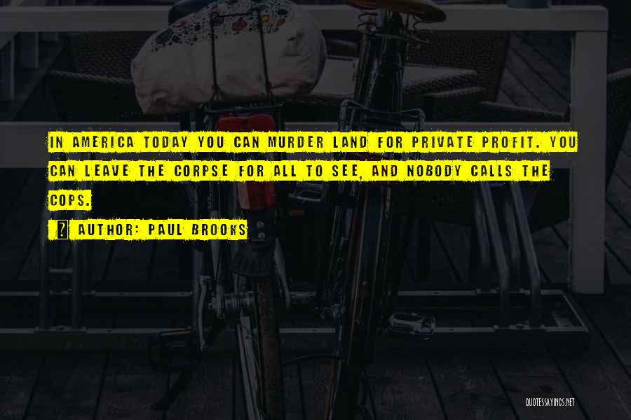 Paul Brooks Quotes: In America Today You Can Murder Land For Private Profit. You Can Leave The Corpse For All To See, And