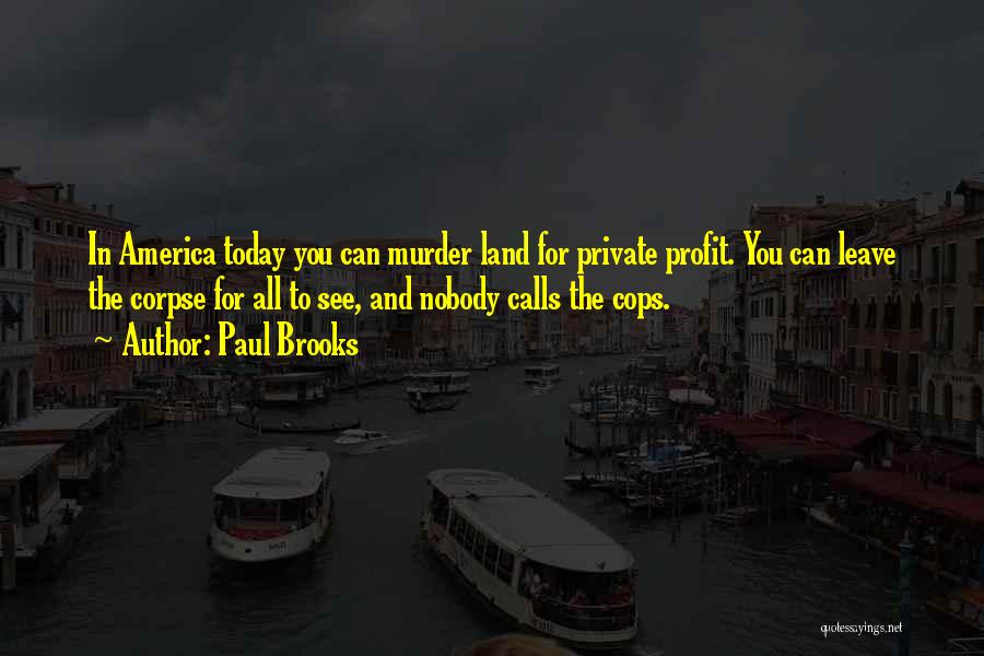 Paul Brooks Quotes: In America Today You Can Murder Land For Private Profit. You Can Leave The Corpse For All To See, And
