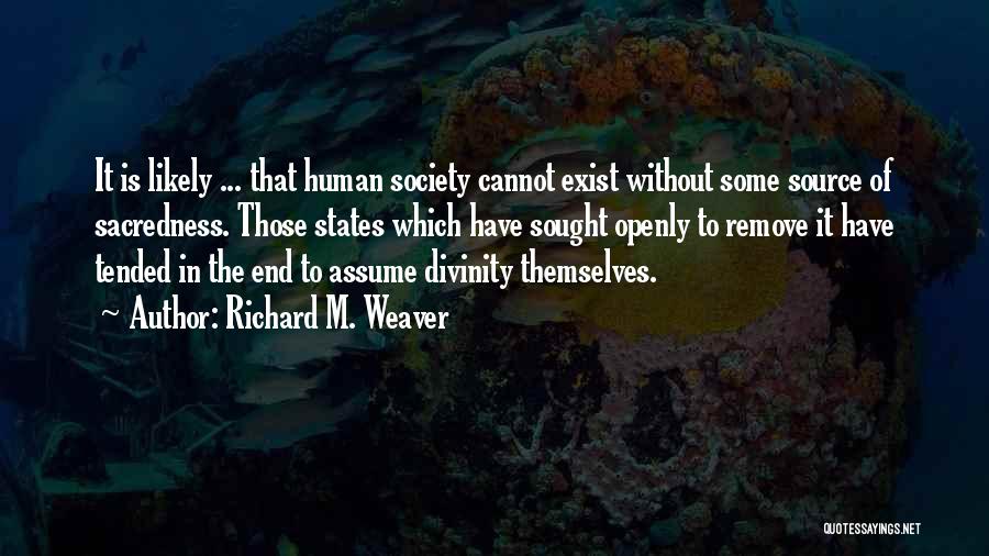Richard M. Weaver Quotes: It Is Likely ... That Human Society Cannot Exist Without Some Source Of Sacredness. Those States Which Have Sought Openly