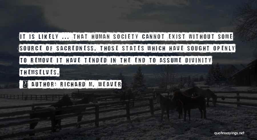 Richard M. Weaver Quotes: It Is Likely ... That Human Society Cannot Exist Without Some Source Of Sacredness. Those States Which Have Sought Openly