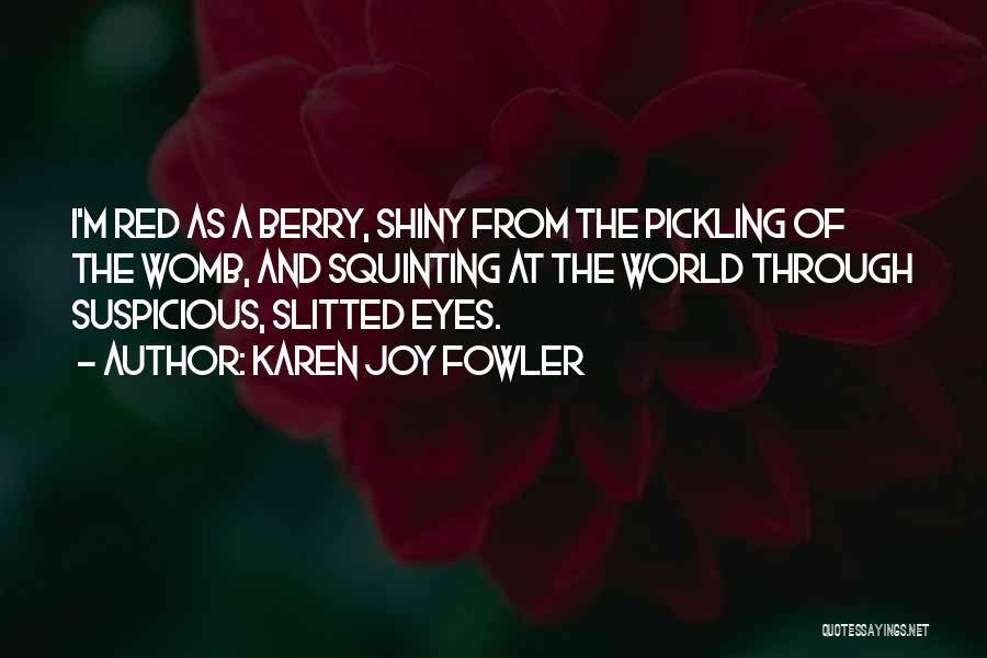 Karen Joy Fowler Quotes: I'm Red As A Berry, Shiny From The Pickling Of The Womb, And Squinting At The World Through Suspicious, Slitted